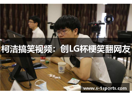 柯洁搞笑视频：创LG杯梗笑翻网友