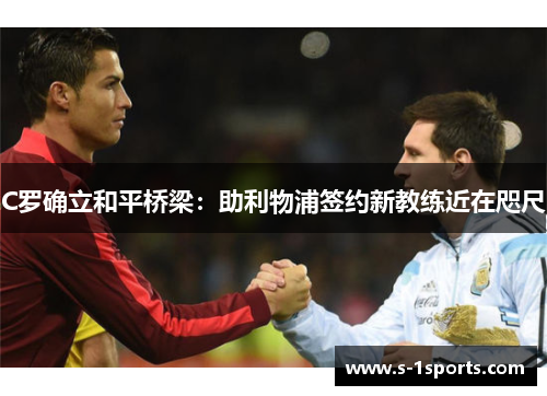 C罗确立和平桥梁：助利物浦签约新教练近在咫尺